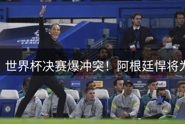 世界杯决赛爆冲突！阿根廷悍将为何大打出手？梅西紧急控场化解危机