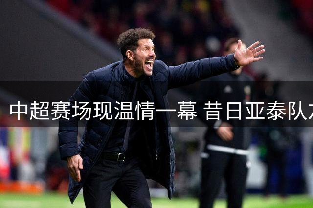 中超赛场现温情一幕 昔日亚泰队友海米提玄智健深情交换球衣