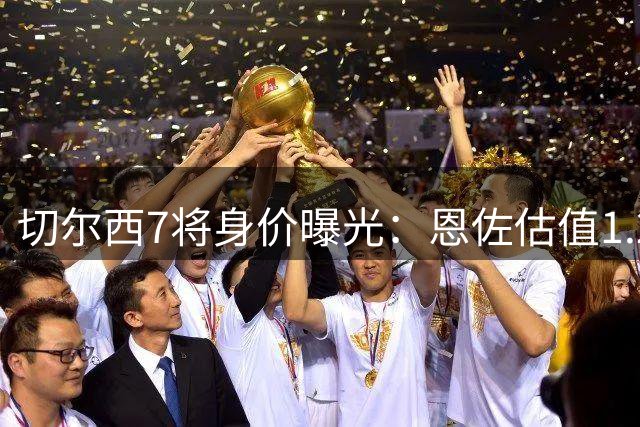 切尔西7将身价曝光：恩佐估值1.2亿英镑领衔