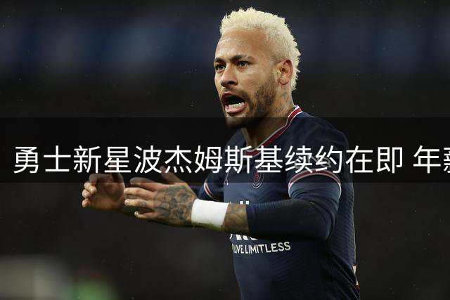 勇士新星波杰姆斯基续约在即 年薪或达2400万美元