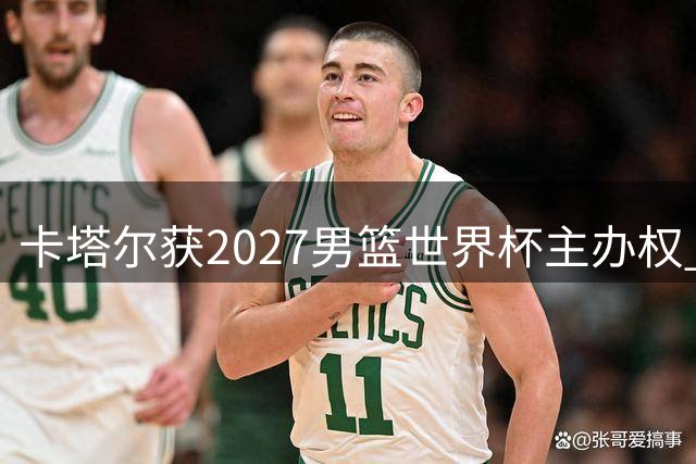 卡塔尔获2027男篮世界杯主办权 赛事定档8月末开战