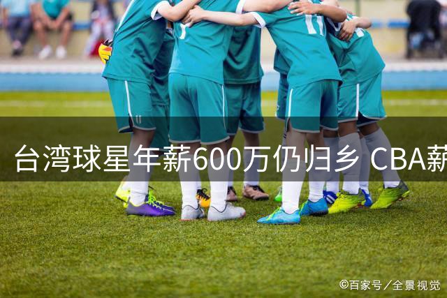 台湾球星年薪600万仍归乡 CBA薪资优势面临挑战