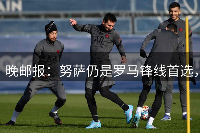 晚邮报：努萨仍是罗马锋线首选，莱比锡要价5500万欧