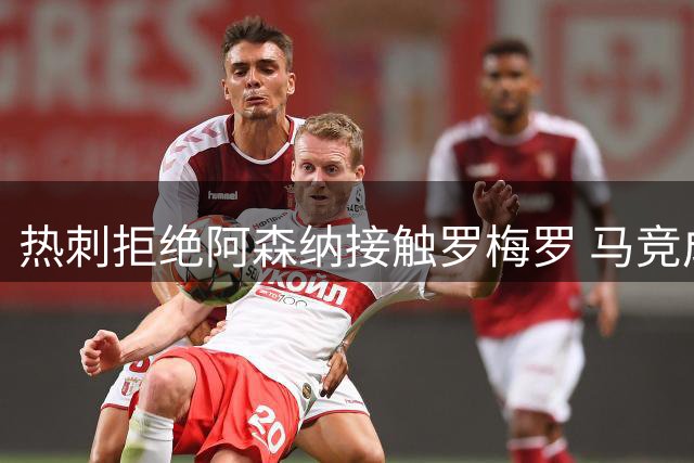 热刺拒绝阿森纳接触罗梅罗 马竞成阿根廷国脚最可能下家