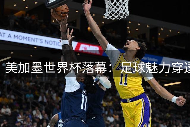 美加墨世界杯落幕：足球魅力穿透阴霾 赛场精神照亮现实困境
