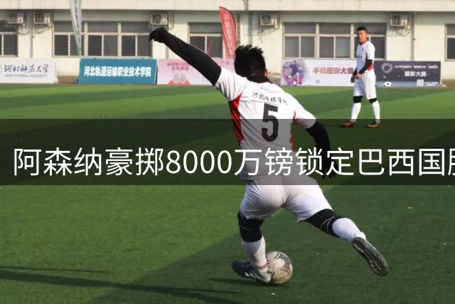 阿森纳豪掷8000万镑锁定巴西国脚 吉马良斯周三赴伦敦完成签约