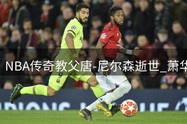 NBA传奇教父唐-尼尔森逝世 萧华盛赞其颠覆性篮球哲学改写联盟历史